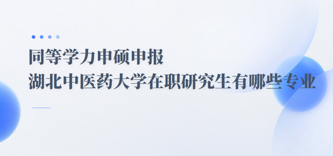 同等學力申碩申報湖北中醫藥大學在職研究生有哪些專業